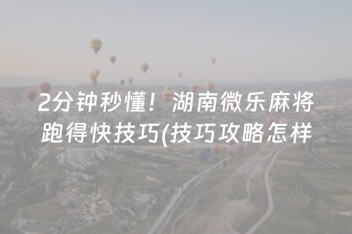 2分钟秒懂！湖南微乐麻将跑得快技巧(技巧攻略怎样拿好牌)