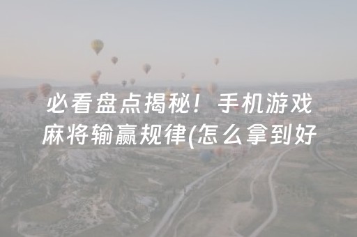 必看盘点揭秘！手机游戏麻将输赢规律(怎么拿到好牌)
