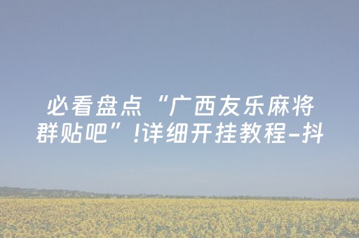 必看盘点“广西友乐麻将群贴吧”!详细开挂教程-抖音