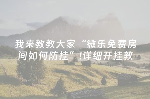 我来教教大家“微乐免费房间如何防挂”!详细开挂教程-抖音
