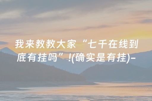 我来教教大家“七千在线到底有挂吗”!(确实是有挂)-抖音