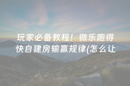 玩家必备教程！微乐跑得快自建房输赢规律(怎么让牌变好)