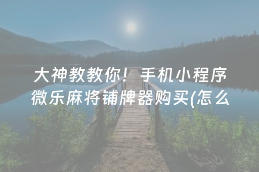 大神教教你！手机小程序微乐麻将铺牌器购买(怎么打才赢)