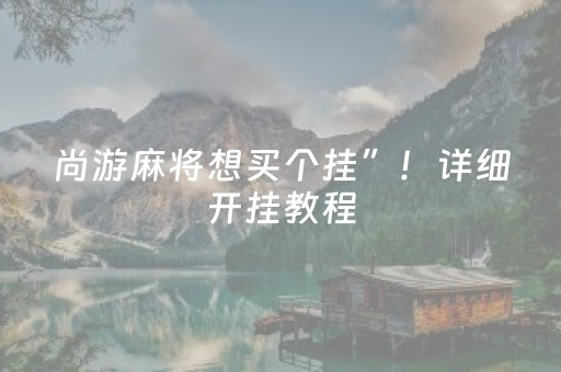 尚游麻将想买个挂”！详细开挂教程（确实真的有挂)-抖音