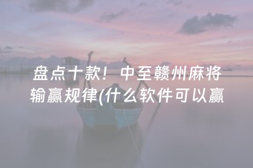 盘点十款！中至赣州麻将输赢规律(什么软件可以赢)