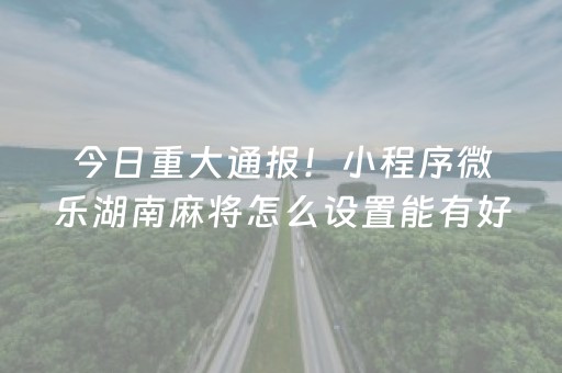 今日重大通报！小程序微乐湖南麻将怎么设置能有好牌(神器购买好牌规律)