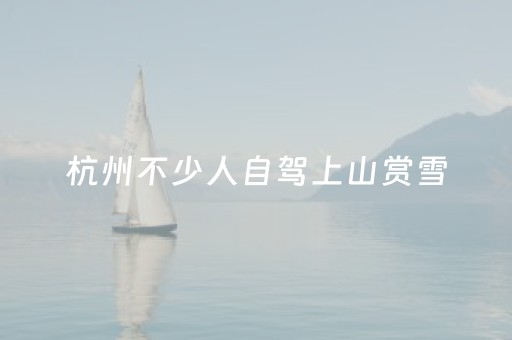 杭州不少人自驾上山赏雪，景区紧急提醒