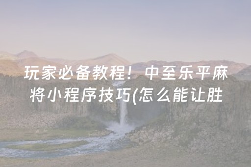玩家必备教程！中至乐平麻将小程序技巧(怎么能让胜率高)