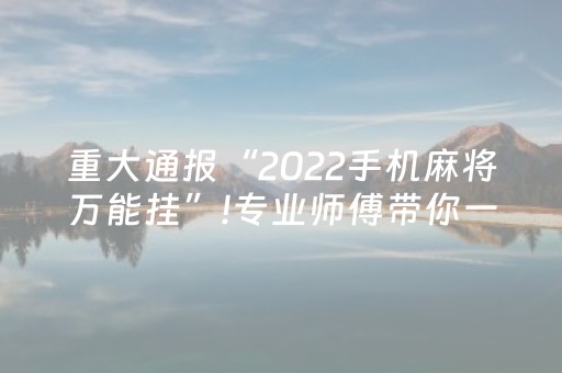 重大通报“2022手机麻将万能挂”!专业师傅带你一起了解（详细教程）-抖音