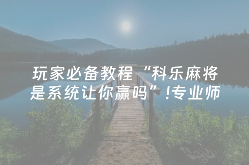 玩家必备教程“科乐麻将是系统让你赢吗”!专业师傅带你一起了解（详细教程）-抖音
