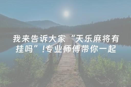 我来告诉大家“天乐麻将有挂吗”!专业师傅带你一起了解（详细教程）-抖音