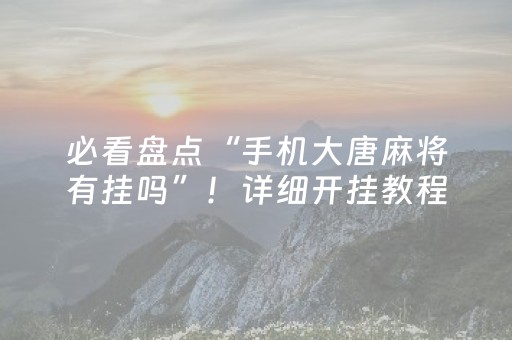 必看盘点“手机大唐麻将有挂吗”！详细开挂教程（确实真的有挂)-抖音