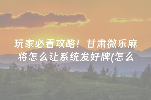 玩家必看攻略！甘肃微乐麻将怎么让系统发好牌(怎么可以赢)