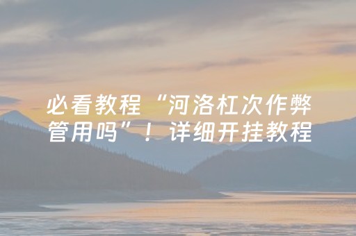必看教程“河洛杠次作弊管用吗”！详细开挂教程（确实真的有挂)-抖音