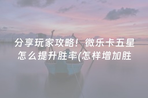 分享玩家攻略！微乐卡五星怎么提升胜率(怎样增加胜率)