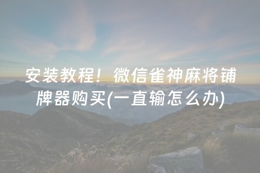 安装教程！微信雀神麻将铺牌器购买(一直输怎么办)