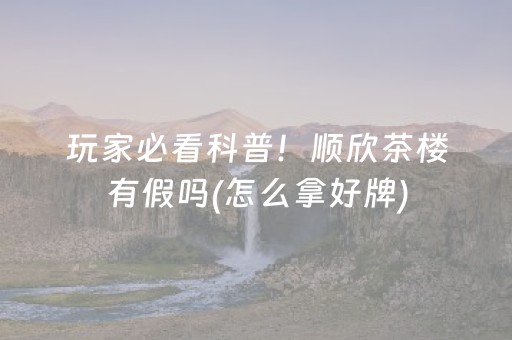 玩家必看科普！顺欣茶楼有假吗(怎么拿好牌)