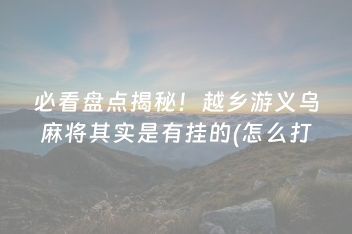 必看盘点揭秘！越乡游义乌麻将其实是有挂的(怎么打赢的几率大)