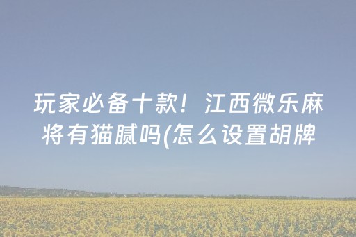 玩家必备十款！江西微乐麻将有猫腻吗(怎么设置胡牌)
