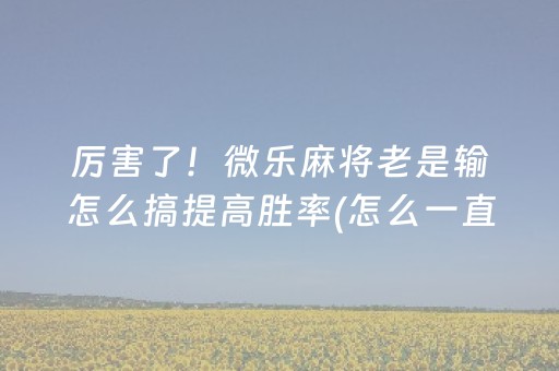 厉害了！微乐麻将老是输怎么搞提高胜率(怎么一直输)