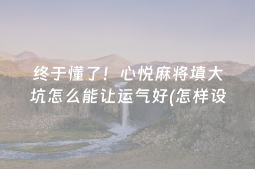 终于懂了！心悦麻将填大坑怎么能让运气好(怎样设置好牌)