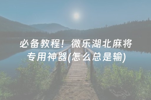 必备教程！微乐湖北麻将专用神器(怎么总是输)