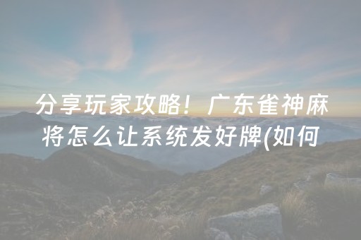 分享玩家攻略！广东雀神麻将怎么让系统发好牌(如何提高胜率)