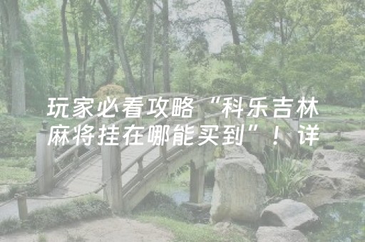 玩家必看攻略“科乐吉林麻将挂在哪能买到”！详细开挂教程（确实真的有挂)-抖音