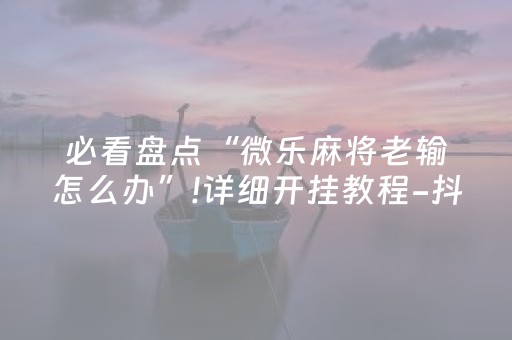 必看盘点“微乐麻将老输怎么办”!详细开挂教程-抖音
