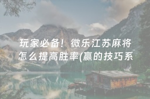 玩家必备！微乐江苏麻将怎么提高胜率(赢的技巧系统规律)