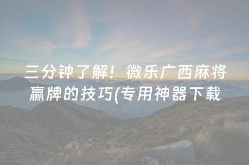 三分钟了解！微乐广西麻将赢牌的技巧(专用神器下载)