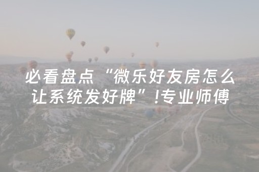 必看盘点“微乐好友房怎么让系统发好牌”!专业师傅带你一起了解（详细教程）-抖音