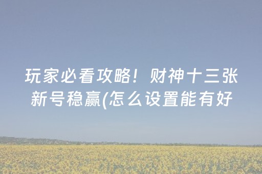 玩家必看攻略！财神十三张新号稳赢(怎么设置能有好牌)
