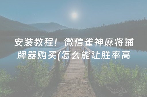 安装教程！微信雀神麻将铺牌器购买(怎么能让胜率高)