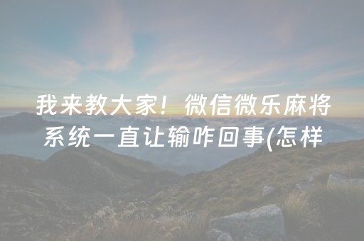 我来教大家！微信微乐麻将系统一直让输咋回事(怎样设置拿好牌)