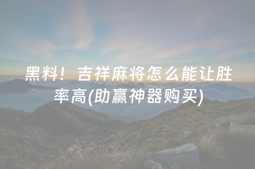 黑料！吉祥麻将怎么能让胜率高(助赢神器购买)