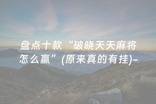 盘点十款“破晓天天麻将怎么赢”(原来真的有挂)-抖音