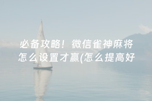 必备攻略！微信雀神麻将怎么设置才赢(怎么提高好牌率)