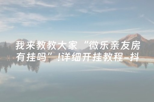 我来教教大家“微乐亲友房有挂吗”!详细开挂教程-抖音