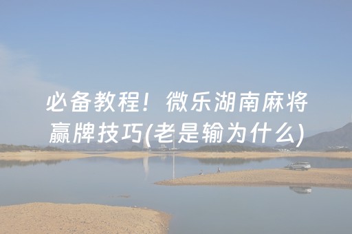 必备教程！微乐湖南麻将赢牌技巧(老是输为什么)