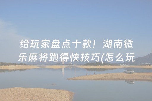 给玩家盘点十款！湖南微乐麻将跑得快技巧(怎么玩赢几率大)
