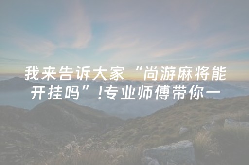 我来告诉大家“尚游麻将能开挂吗”!专业师傅带你一起了解（详细教程）-抖音