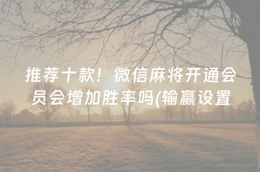 推荐十款！微信麻将开通会员会增加胜率吗(输赢设置胡牌规律)