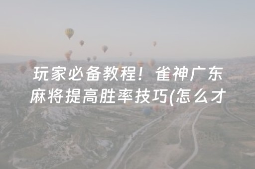 玩家必备教程！雀神广东麻将提高胜率技巧(怎么才有赢的几率)