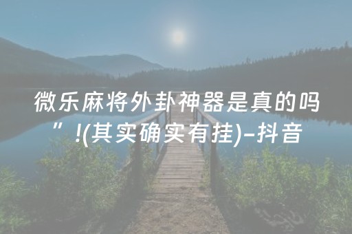 微乐麻将外卦神器是真的吗”!(其实确实有挂)-抖音