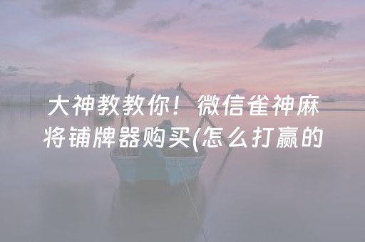 大神教教你！微信雀神麻将铺牌器购买(怎么打赢的几率大)