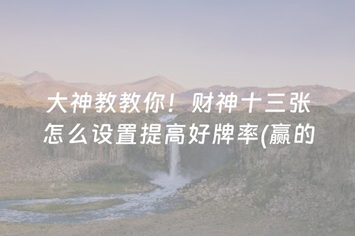 大神教教你！财神十三张怎么设置提高好牌率(赢的技巧系统规律)