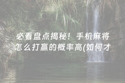必看盘点揭秘！手机麻将怎么打赢的概率高(如何才能打赢)