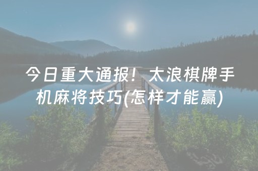 今日重大通报！太浪棋牌手机麻将技巧(怎样才能赢)
