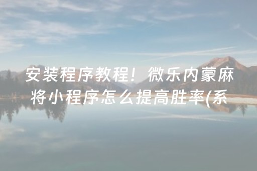 安装程序教程！微乐内蒙麻将小程序怎么提高胜率(系统故意让你输)